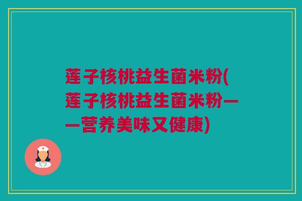 莲子核桃益生菌米粉(莲子核桃益生菌米粉——营养美味又健康)