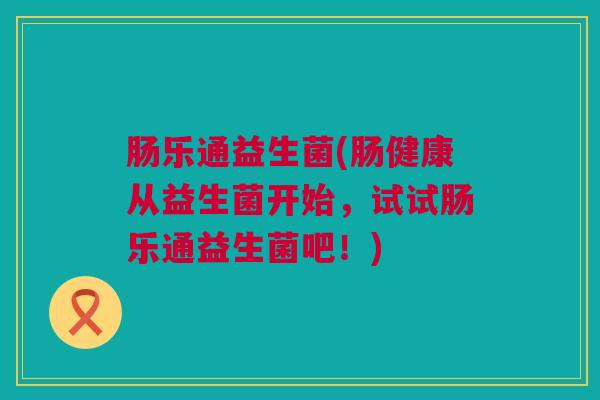 肠乐通益生菌(肠健康从益生菌开始，试试肠乐通益生菌吧！)