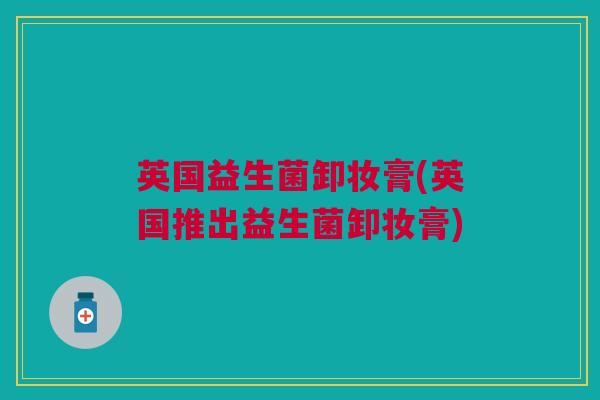 英国益生菌卸妆膏(英国推出益生菌卸妆膏)