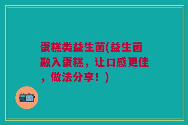 蛋糕类益生菌(益生菌融入蛋糕，让口感更佳，做法分享！)