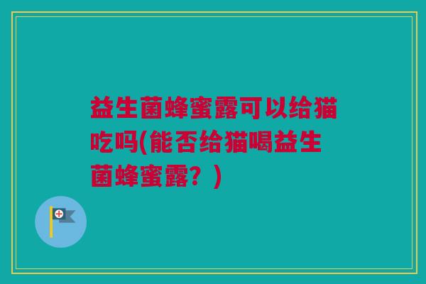益生菌蜂蜜露可以给猫吃吗(能否给猫喝益生菌蜂蜜露？)