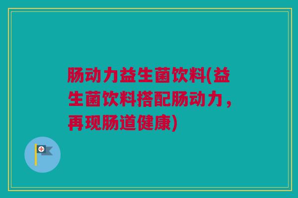 肠动力益生菌饮料(益生菌饮料搭配肠动力，再现肠道健康)