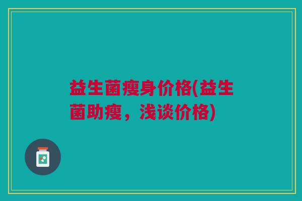 益生菌瘦身价格(益生菌助瘦，浅谈价格)