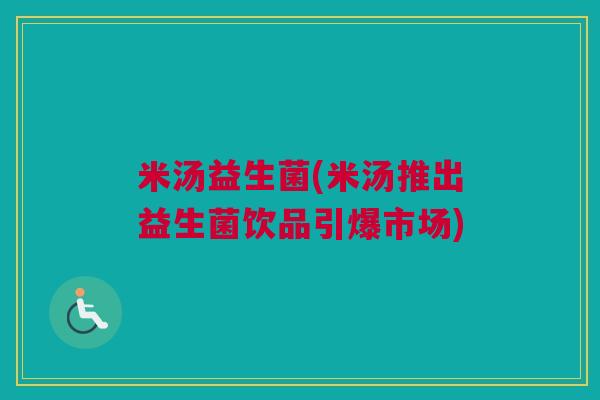 米汤益生菌(米汤推出益生菌饮品引爆市场)