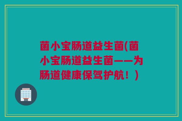 菌小宝肠道益生菌(菌小宝肠道益生菌——为肠道健康保驾护航！)