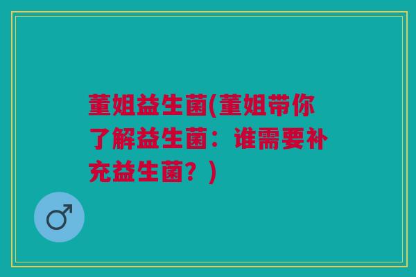 董姐益生菌(董姐带你了解益生菌：谁需要补充益生菌？)