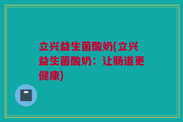 立兴益生菌酸奶(立兴益生菌酸奶：让肠道更健康)