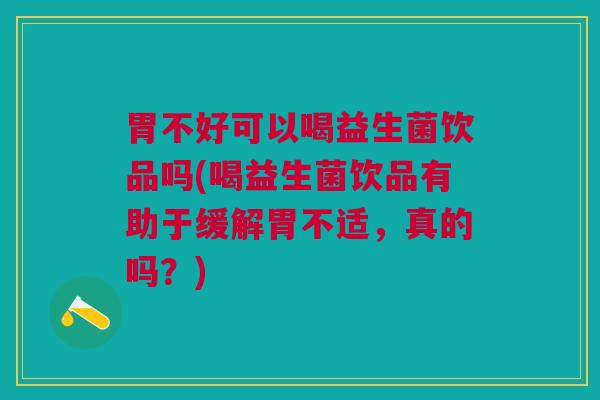 胃不好可以喝益生菌饮品吗(喝益生菌饮品有助于缓解胃不适，真的吗？)