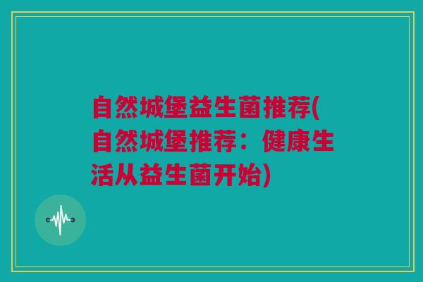 自然城堡益生菌推荐(自然城堡推荐：健康生活从益生菌开始)