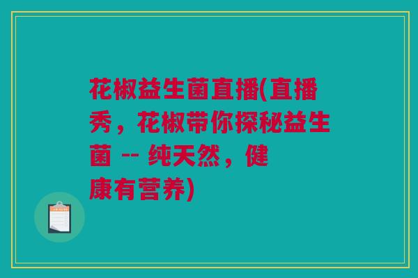 花椒益生菌直播(直播秀，花椒带你探秘益生菌 -- 纯天然，健康有营养)