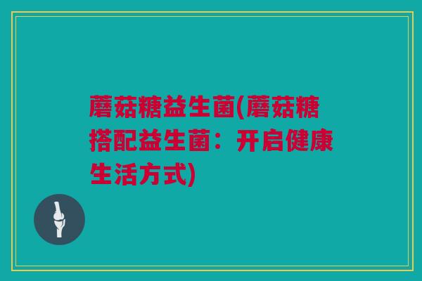 蘑菇糖益生菌(蘑菇糖搭配益生菌：开启健康生活方式)