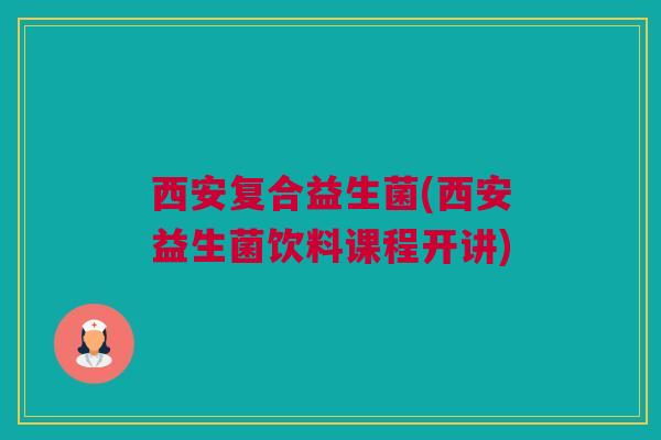 西安复合益生菌(西安益生菌饮料课程开讲)