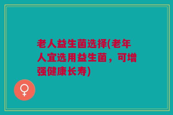 老人益生菌选择(老年人宜选用益生菌，可增强健康长寿)