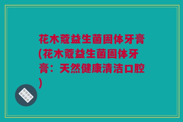 花木蔻益生菌固体牙膏(花木蔻益生菌固体牙膏：天然健康清洁口腔)