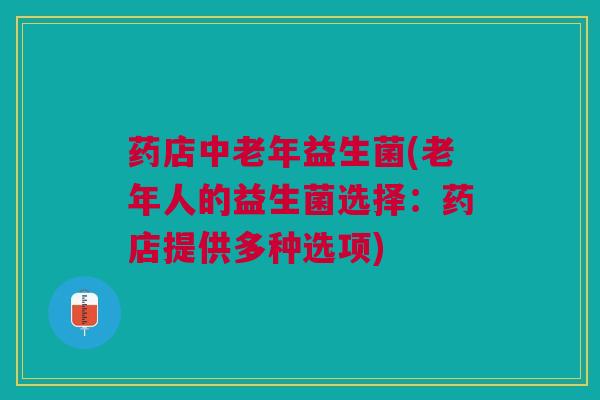 药店中老年益生菌(老年人的益生菌选择：药店提供多种选项)