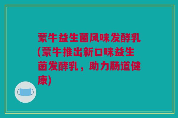 蒙牛益生菌风味发酵乳(蒙牛推出新口味益生菌发酵乳，助力肠道健康)