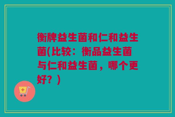 衡牌益生菌和仁和益生菌(比较：衡品益生菌与仁和益生菌，哪个更好？)