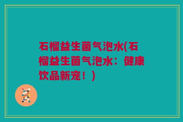 石榴益生菌气泡水(石榴益生菌气泡水：健康饮品新宠！)