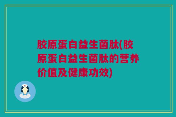 胶原蛋白益生菌肽(胶原蛋白益生菌肽的营养价值及健康功效)