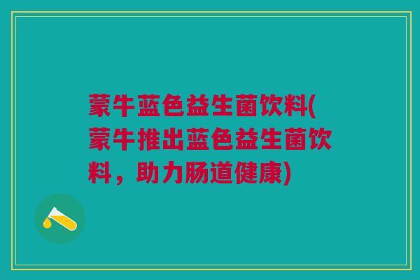 蒙牛蓝色益生菌饮料(蒙牛推出蓝色益生菌饮料，助力肠道健康)