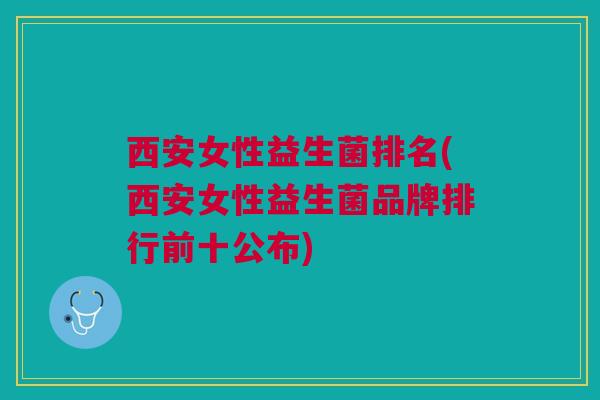 西安女性益生菌排名(西安女性益生菌品牌排行前十公布)