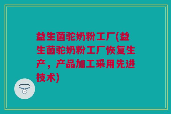 益生菌驼奶粉工厂(益生菌驼奶粉工厂恢复生产，产品加工采用先进技术)