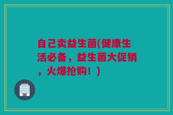 自己卖益生菌(健康生活必备，益生菌大促销，火爆抢购！)