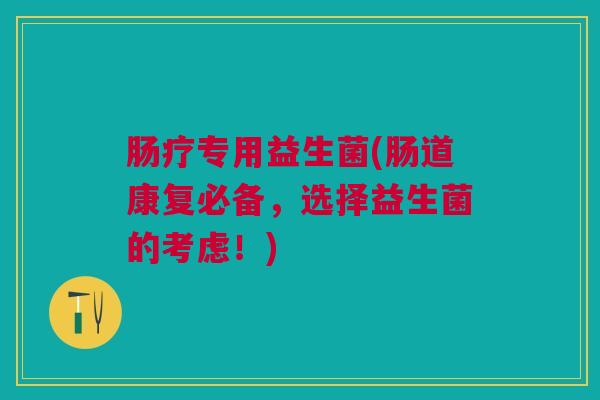 肠疗专用益生菌(肠道康复必备，选择益生菌的考虑！)