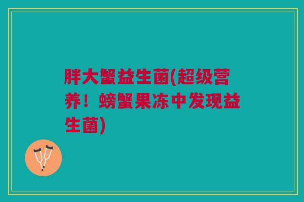 胖大蟹益生菌(超级营养！螃蟹果冻中发现益生菌)