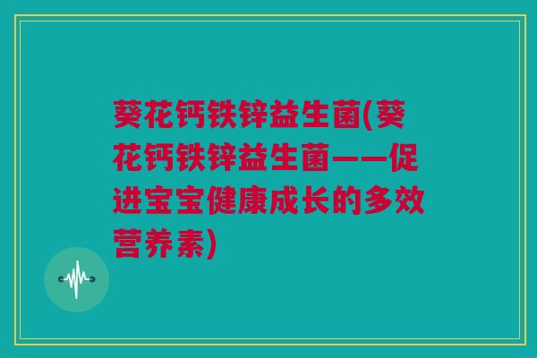 葵花钙铁锌益生菌(葵花钙铁锌益生菌——促进宝宝健康成长的多效营养素)