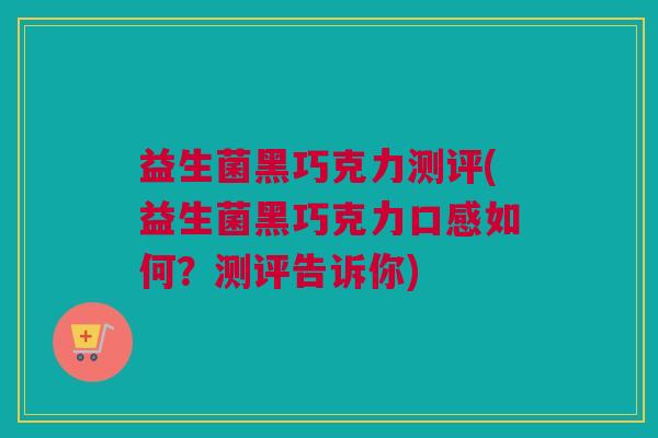 益生菌黑巧克力测评(益生菌黑巧克力口感如何？测评告诉你)