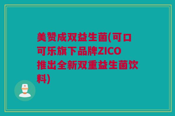 美赞成双益生菌(可口可乐旗下品牌ZICO推出全新双重益生菌饮料)