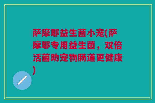 萨摩耶益生菌小宠(萨摩耶专用益生菌，双倍活菌助宠物肠道更健康)