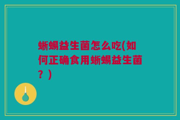 蜥蜴益生菌怎么吃(如何正确食用蜥蜴益生菌？)