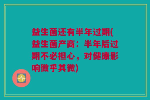 益生菌还有半年过期(益生菌产商：半年后过期不必担心，对健康影响微乎其微)