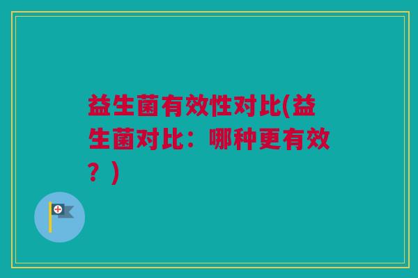 益生菌有效性对比(益生菌对比：哪种更有效？)