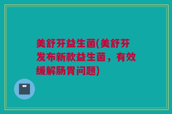 美舒芬益生菌(美舒芬发布新款益生菌，有效缓解肠胃问题)