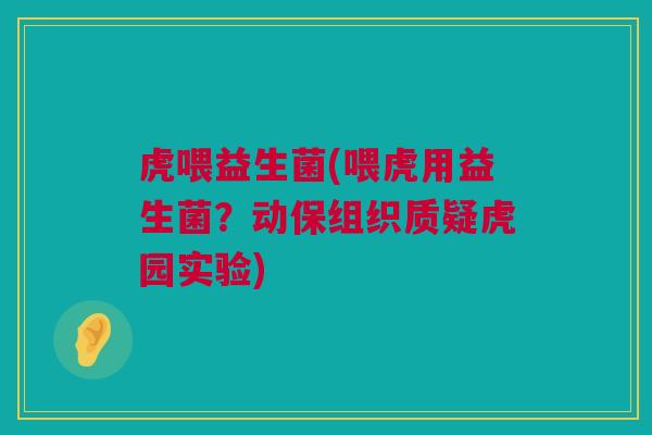 虎喂益生菌(喂虎用益生菌？动保组织质疑虎园实验)