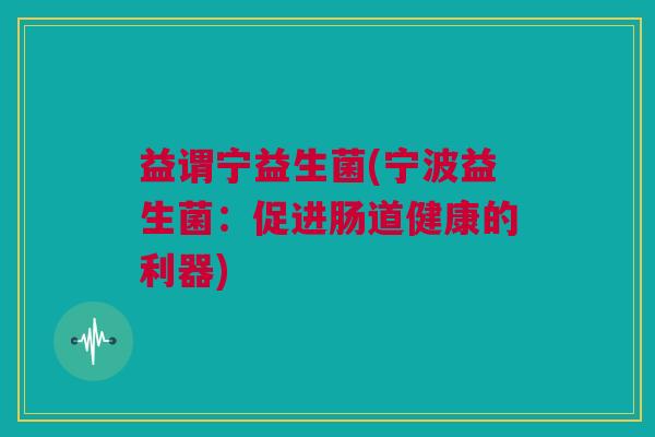 益谓宁益生菌(宁波益生菌：促进肠道健康的利器)
