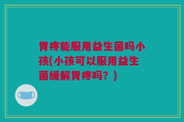 胃疼能服用益生菌吗小孩(小孩可以服用益生菌缓解胃疼吗？)