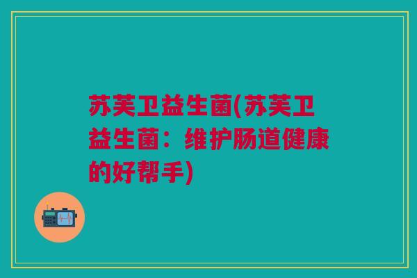 苏芙卫益生菌(苏芙卫益生菌：维护肠道健康的好帮手)