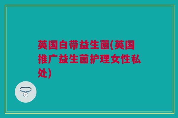 英国白带益生菌(英国推广益生菌护理女性私处)