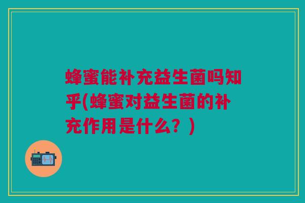 蜂蜜能补充益生菌吗知乎(蜂蜜对益生菌的补充作用是什么？)