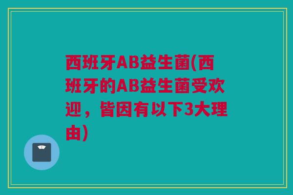 西班牙AB益生菌(西班牙的AB益生菌受欢迎，皆因有以下3大理由)
