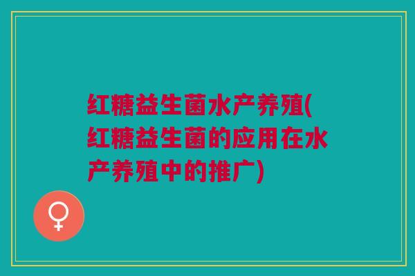 红糖益生菌水产养殖(红糖益生菌的应用在水产养殖中的推广)