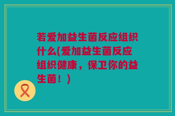 若爱加益生菌反应组织什么(爱加益生菌反应组织健康，保卫你的益生菌！)