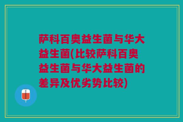 萨科百奥益生菌与华大益生菌(比较萨科百奥益生菌与华大益生菌的差异及优劣势比较)