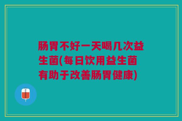 肠胃不好一天喝几次益生菌(每日饮用益生菌有助于改善肠胃健康)