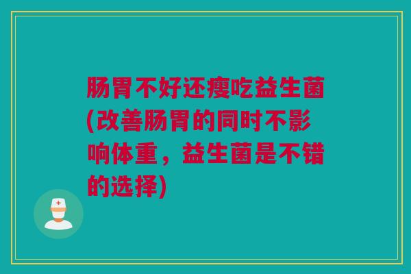 肠胃不好还瘦吃益生菌(改善肠胃的同时不影响体重，益生菌是不错的选择)