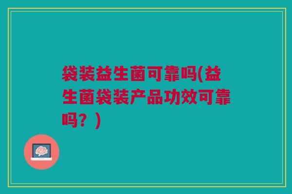 袋装益生菌可靠吗(益生菌袋装产品功效可靠吗？)
